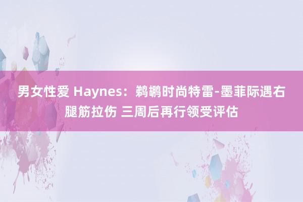 男女性爱 Haynes：鹈鹕时尚特雷-墨菲际遇右腿筋拉伤 三周后再行领受评估