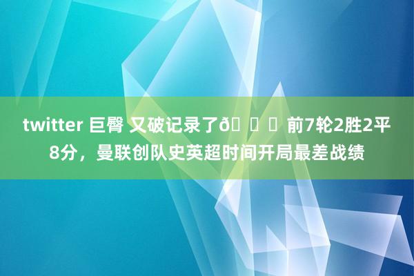 twitter 巨臀 又破记录了😅前7轮2胜2平8分，曼联创队史英超时间开局最差战绩