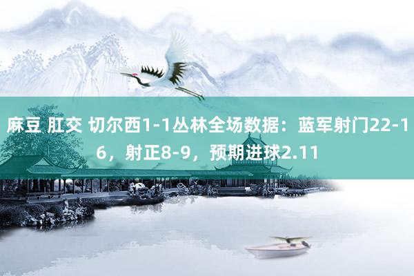 麻豆 肛交 切尔西1-1丛林全场数据：蓝军射门22-16，射正8-9，预期进球2.11