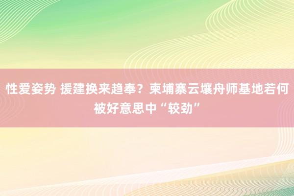 性爱姿势 援建换来趋奉？柬埔寨云壤舟师基地若何被好意思中“较劲”