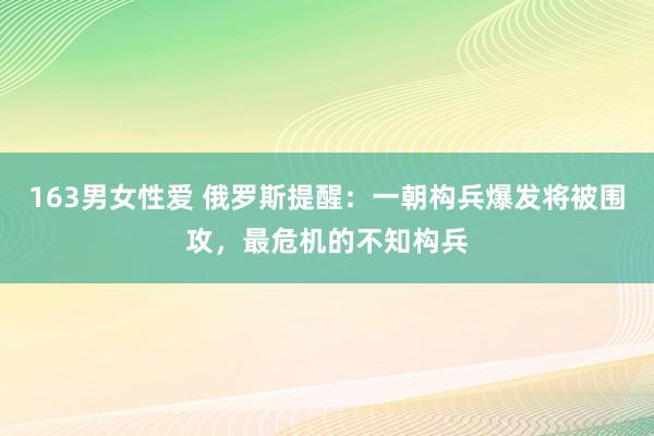 163男女性爱 俄罗斯提醒：一朝构兵爆发将被围攻，最危机的不知构兵