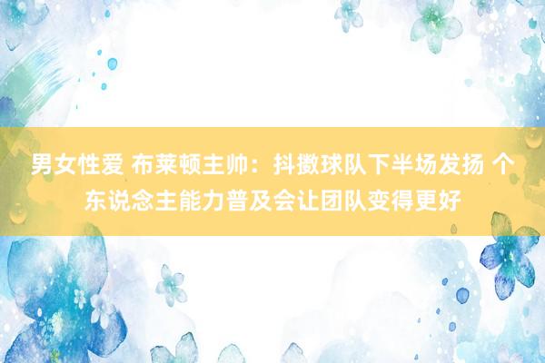 男女性爱 布莱顿主帅：抖擞球队下半场发扬 个东说念主能力普及会让团队变得更好