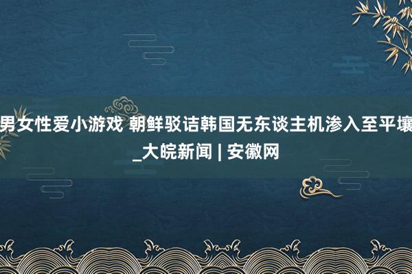 男女性爱小游戏 朝鲜驳诘韩国无东谈主机渗入至平壤_大皖新闻 | 安徽网