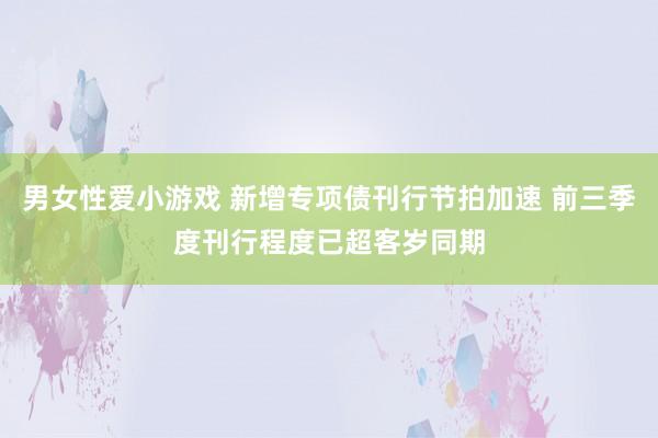 男女性爱小游戏 新增专项债刊行节拍加速 前三季度刊行程度已超客岁同期