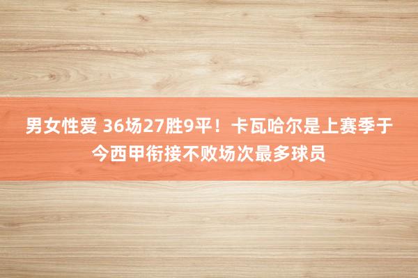 男女性爱 36场27胜9平！卡瓦哈尔是上赛季于今西甲衔接不败场次最多球员