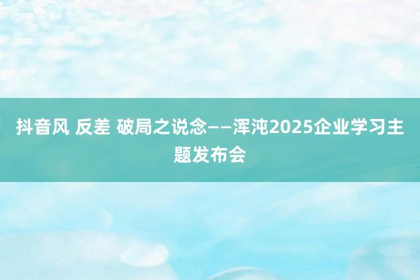 抖音风 反差 破局之说念——浑沌2025企业学习主题发布会