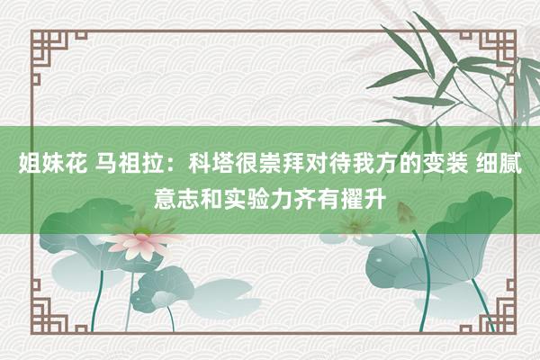 姐妹花 马祖拉：科塔很崇拜对待我方的变装 细腻意志和实验力齐有擢升