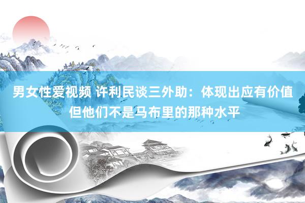 男女性爱视频 许利民谈三外助：体现出应有价值 但他们不是马布里的那种水平