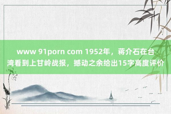 www 91porn com 1952年，蒋介石在台湾看到上甘岭战报，撼动之余给出15字高度评价