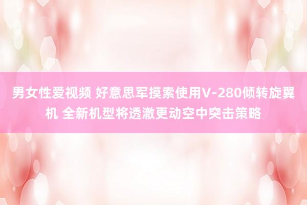 男女性爱视频 好意思军摸索使用V-280倾转旋翼机 全新机型将透澈更动空中突击策略