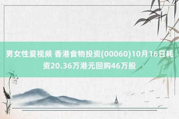 男女性爱视频 香港食物投资(00060)10月16日耗资20.36万港元回购46万股