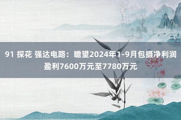 91 探花 强达电路：瞻望2024年1-9月包摄净利润盈利7600万元至7780万元