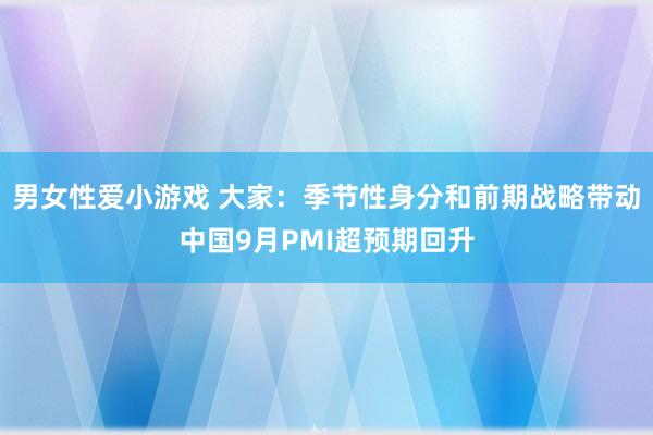 男女性爱小游戏 大家：季节性身分和前期战略带动中国9月PMI超预期回升