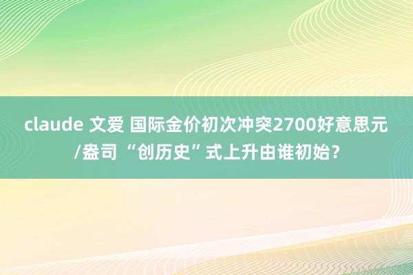 claude 文爱 国际金价初次冲突2700好意思元/盎司 “创历史”式上升由谁初始？