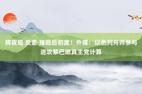 辉夜姬 反差 摧毁后初度！外媒：以色列舟师参与进攻黎巴嫩真主党计算