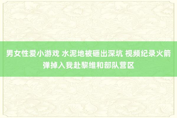 男女性爱小游戏 水泥地被砸出深坑 视频纪录火箭弹掉入我赴黎维和部队营区