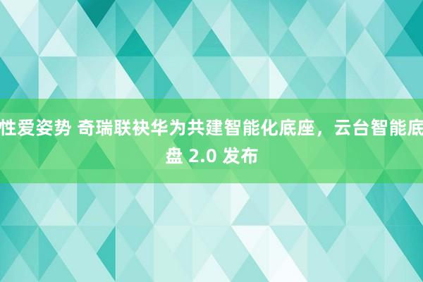 性爱姿势 奇瑞联袂华为共建智能化底座，云台智能底盘 2.0 发布