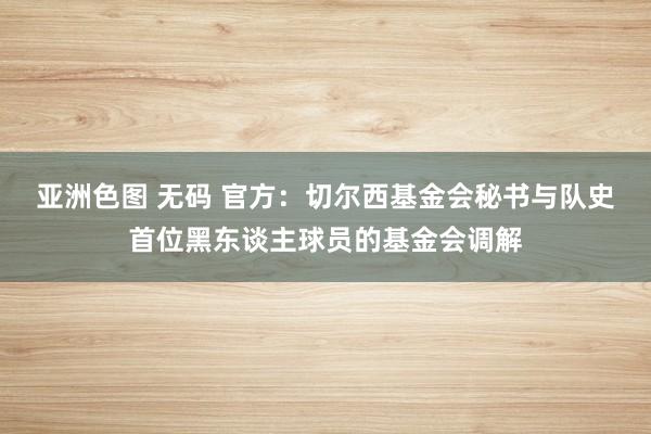 亚洲色图 无码 官方：切尔西基金会秘书与队史首位黑东谈主球员的基金会调解