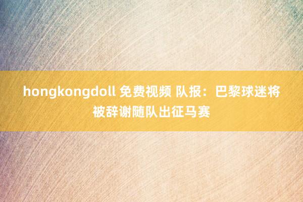 hongkongdoll 免费视频 队报：巴黎球迷将被辞谢随队出征马赛