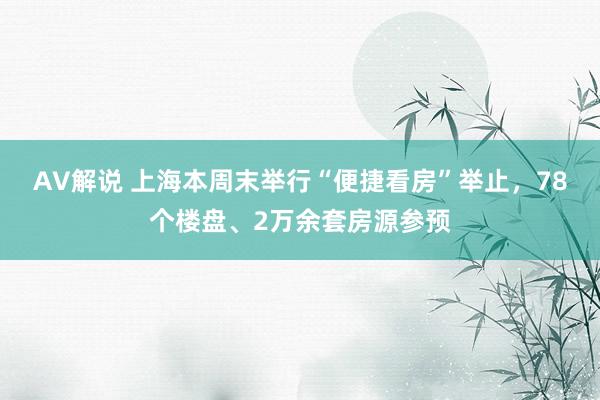 AV解说 上海本周末举行“便捷看房”举止，78个楼盘、2万余套房源参预