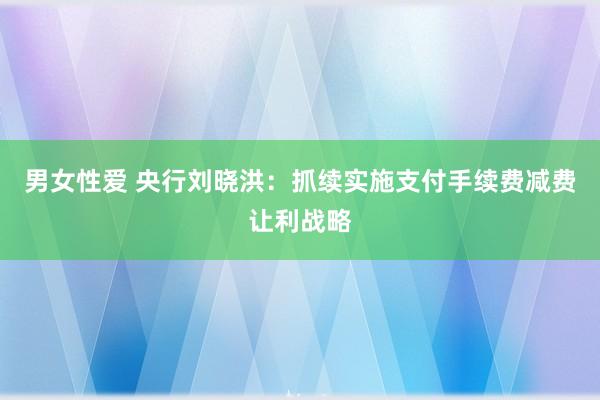 男女性爱 央行刘晓洪：抓续实施支付手续费减费让利战略