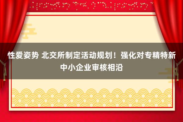 性爱姿势 北交所制定活动规划！强化对专精特新中小企业审核相沿