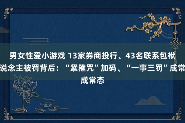 男女性爱小游戏 13家券商投行、43名联系包袱东说念主被罚背后：“紧箍咒”加码、“一事三罚”成常态