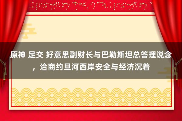 原神 足交 好意思副财长与巴勒斯坦总答理说念，洽商约旦河西岸安全与经济沉着