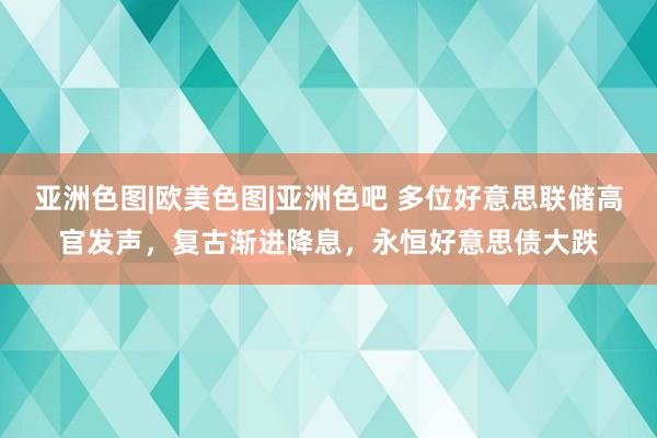 亚洲色图|欧美色图|亚洲色吧 多位好意思联储高官发声，复古渐进降息，永恒好意思债大跌