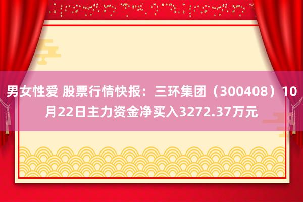 男女性爱 股票行情快报：三环集团（300408）10月22日主力资金净买入3272.37万元