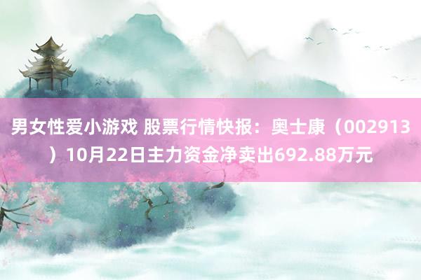 男女性爱小游戏 股票行情快报：奥士康（002913）10月22日主力资金净卖出692.88万元