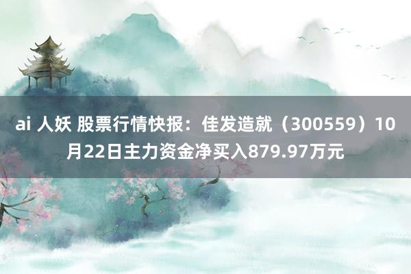 ai 人妖 股票行情快报：佳发造就（300559）10月22日主力资金净买入879.97万元