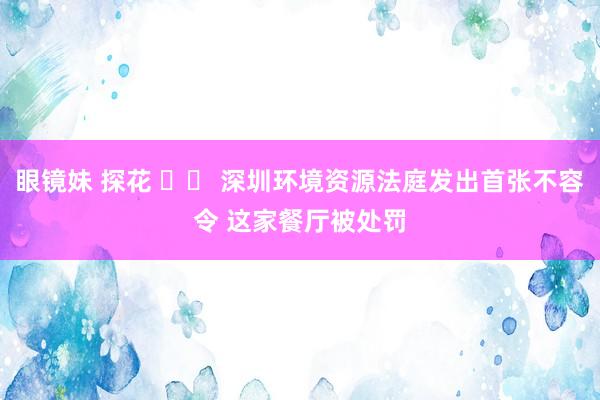 眼镜妹 探花 		 深圳环境资源法庭发出首张不容令 这家餐厅被处罚