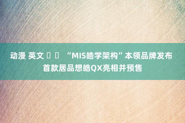 动漫 英文 		 “MIS皓学架构”本领品牌发布 首款居品想皓QX亮相并预售