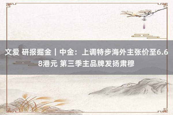 文爱 研报掘金｜中金：上调特步海外主张价至6.68港元 第三季主品牌发扬肃穆