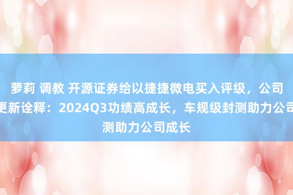 萝莉 调教 开源证券给以捷捷微电买入评级，公司信息更新诠释：2024Q3功绩高成长，车规级封测助力公司成长