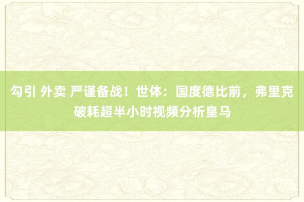 勾引 外卖 严谨备战！世体：国度德比前，弗里克破耗超半小时视频分析皇马