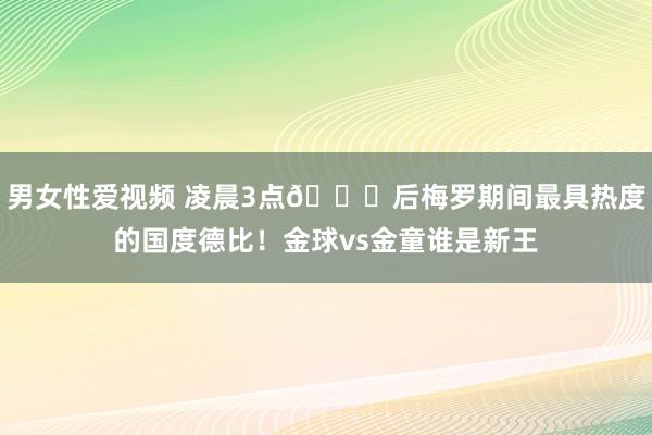 男女性爱视频 凌晨3点🕒后梅罗期间最具热度的国度德比！金球vs金童谁是新王