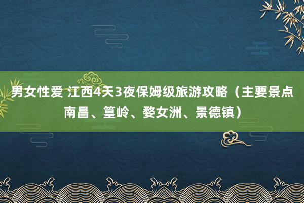 男女性爱 江西4天3夜保姆级旅游攻略（主要景点南昌、篁岭、婺女洲、景德镇）