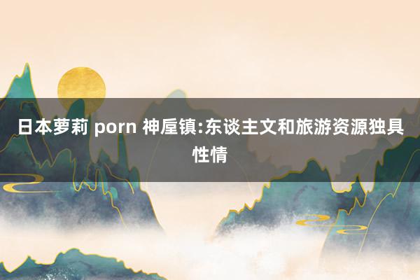 日本萝莉 porn 神垕镇:东谈主文和旅游资源独具性情