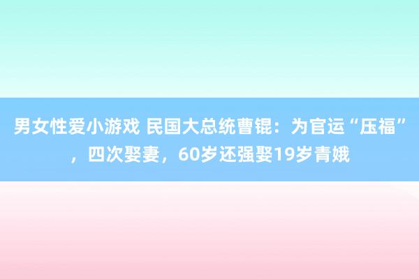 男女性爱小游戏 民国大总统曹锟：为官运“压福”，四次娶妻，60岁还强娶19岁青娥