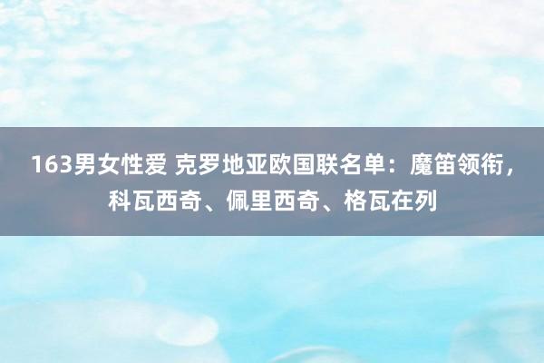 163男女性爱 克罗地亚欧国联名单：魔笛领衔，科瓦西奇、佩里西奇、格瓦在列