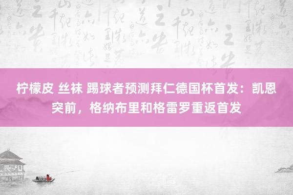 柠檬皮 丝袜 踢球者预测拜仁德国杯首发：凯恩突前，格纳布里和格雷罗重返首发