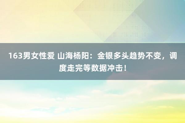 163男女性爱 山海杨阳：金银多头趋势不变，调度走完等数据冲击！