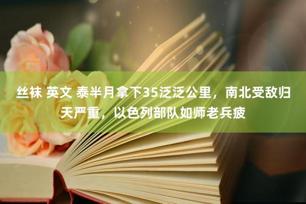 丝袜 英文 泰半月拿下35泛泛公里，南北受敌归天严重，以色列部队如师老兵疲