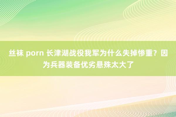 丝袜 porn 长津湖战役我军为什么失掉惨重？因为兵器装备优劣悬殊太大了