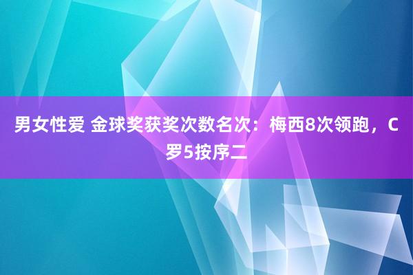 男女性爱 金球奖获奖次数名次：梅西8次领跑，C罗5按序二