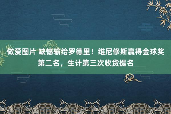 做爱图片 缺憾输给罗德里！维尼修斯赢得金球奖第二名，生计第三次收货提名