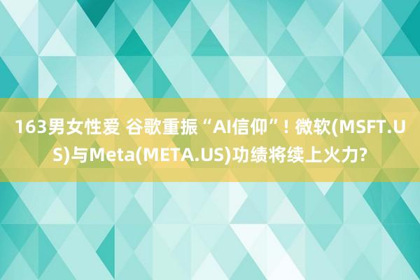 163男女性爱 谷歌重振“AI信仰”! 微软(MSFT.US)与Meta(META.US)功绩将续上火力?