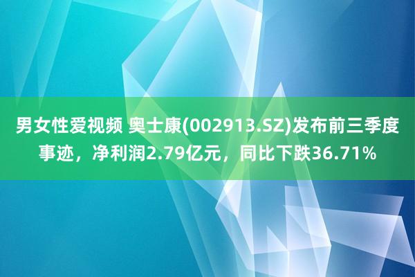 男女性爱视频 奥士康(002913.SZ)发布前三季度事迹，净利润2.79亿元，同比下跌36.71%